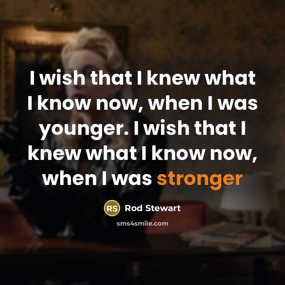“I wish that I knew what I know now, when I was younger. I wish that I knew what I know now, when I was stronger” quote by Rod Stewart