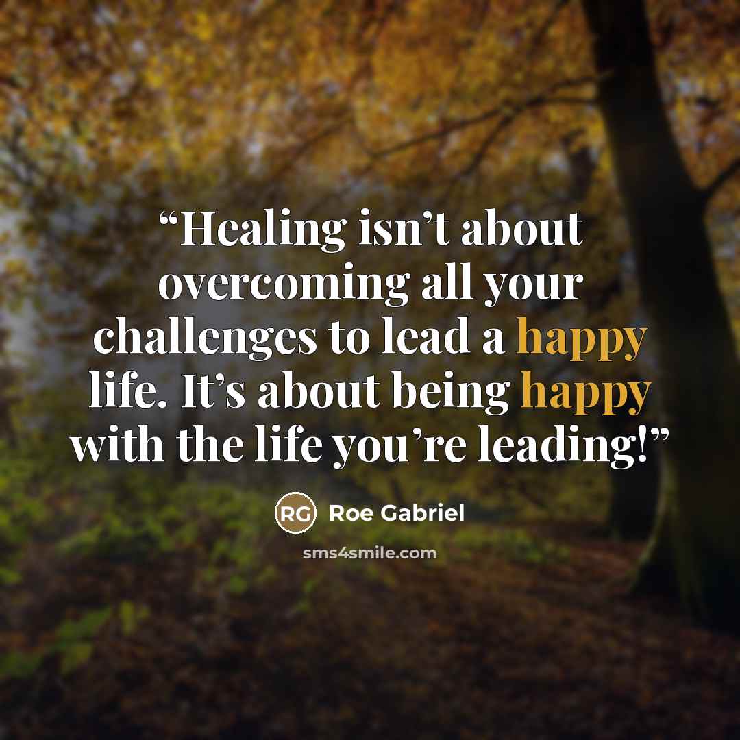 “Healing isn’t about overcoming all your challenges to lead a happy life. It’s about being happy with the life you’re leading!” quote by Roe Gabriel