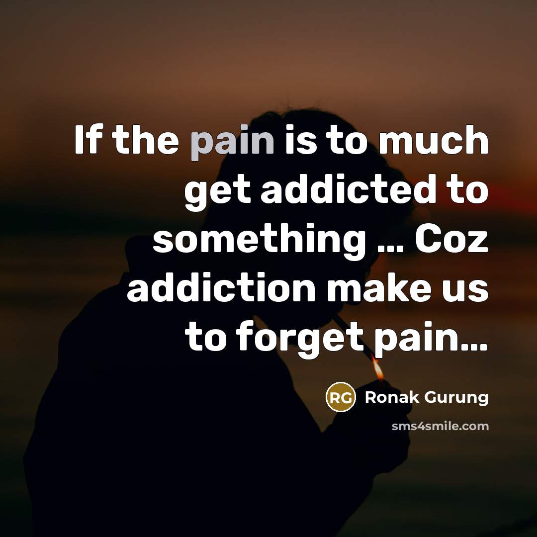 “If the pain is to much get addicted to something…” quote by Ronak Gurung