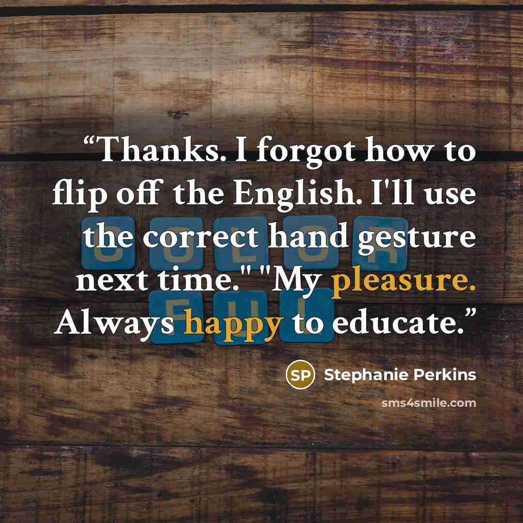 “Thanks. I forgot how to flip off the English. I'll use the correct hand gesture next time." "My pleasure. Always happy to educate.” quote by Stephanie Perkins