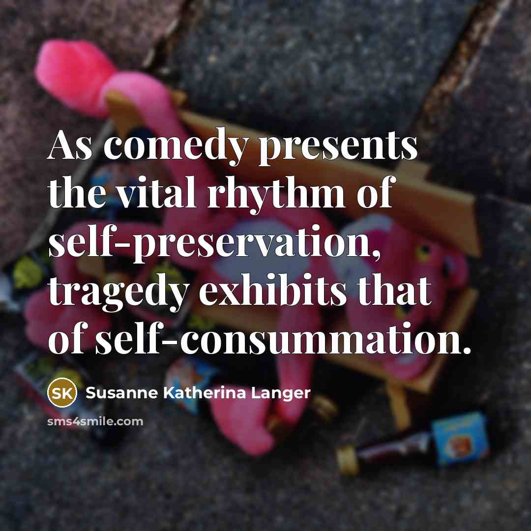 “As comedy presents the vital rhythm of self-preservation, tragedy exhibits…” quote by Susanne Katherina Langer
