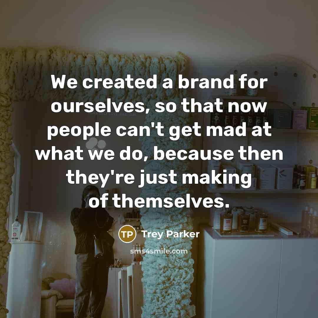 “We created a brand for ourselves, so that now people can't get mad at what we do, because then they're just making of themselves.” quote by Trey Parker