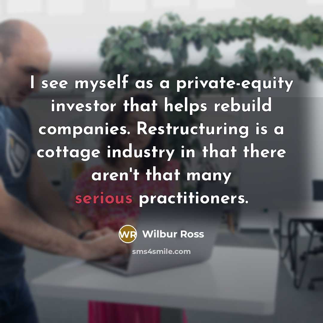 “I see myself as a private-equity investor that helps rebuild…” quote by Wilbur Ross