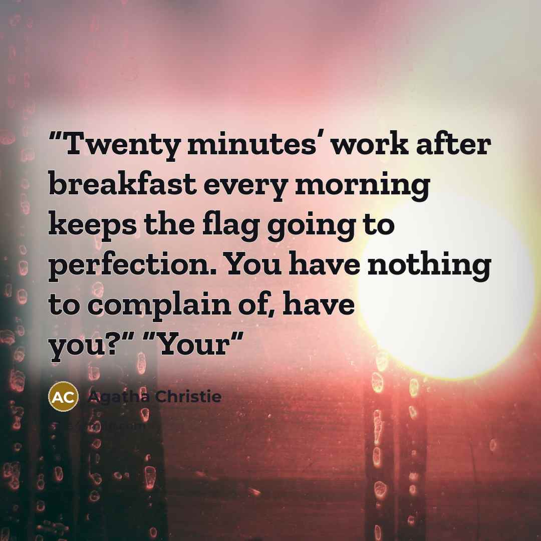 “Twenty minutes’ work after breakfast every morning keeps the flag going to perfection. You have nothing to complain of, have you?” “Your” quote by Agatha Christie