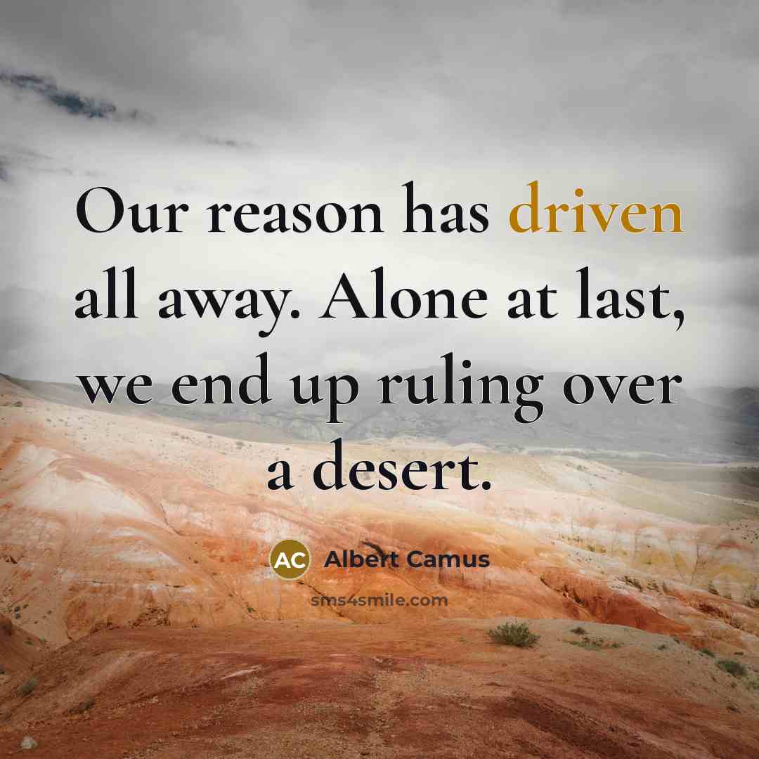 “Our reason has driven all away. Alone at last, we end up ruling over a desert.” quote by Albert Camus
