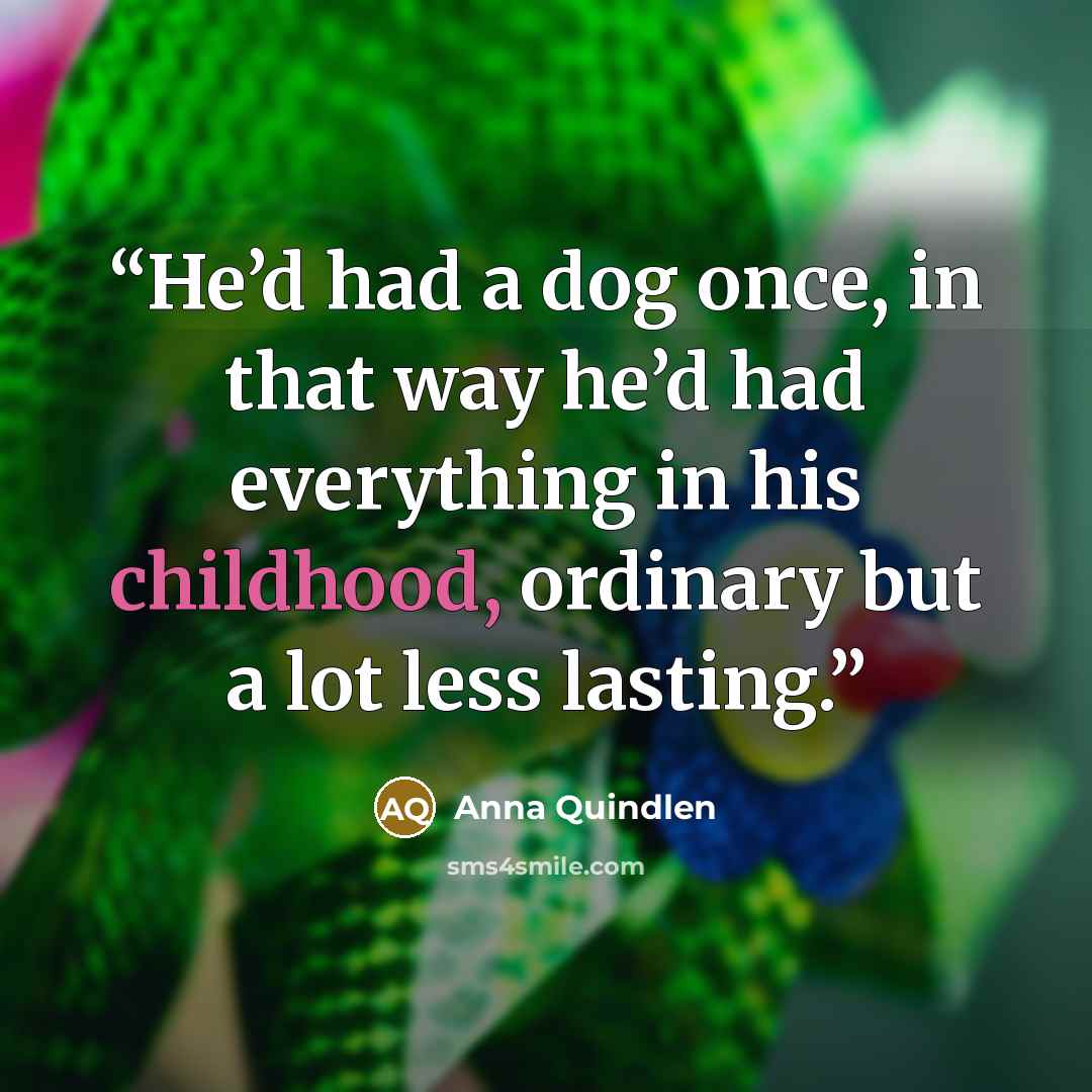 “He’d had a dog once, in that way he’d had everything in his childhood, ordinary but a lot less lasting.” quote by Anna Quindlen