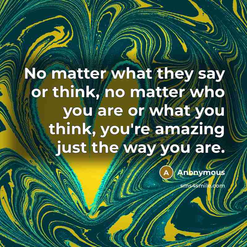 “No matter what they say or think, no matter who you are or what you think, you're amazing just the way you are.” quote by Anonymous