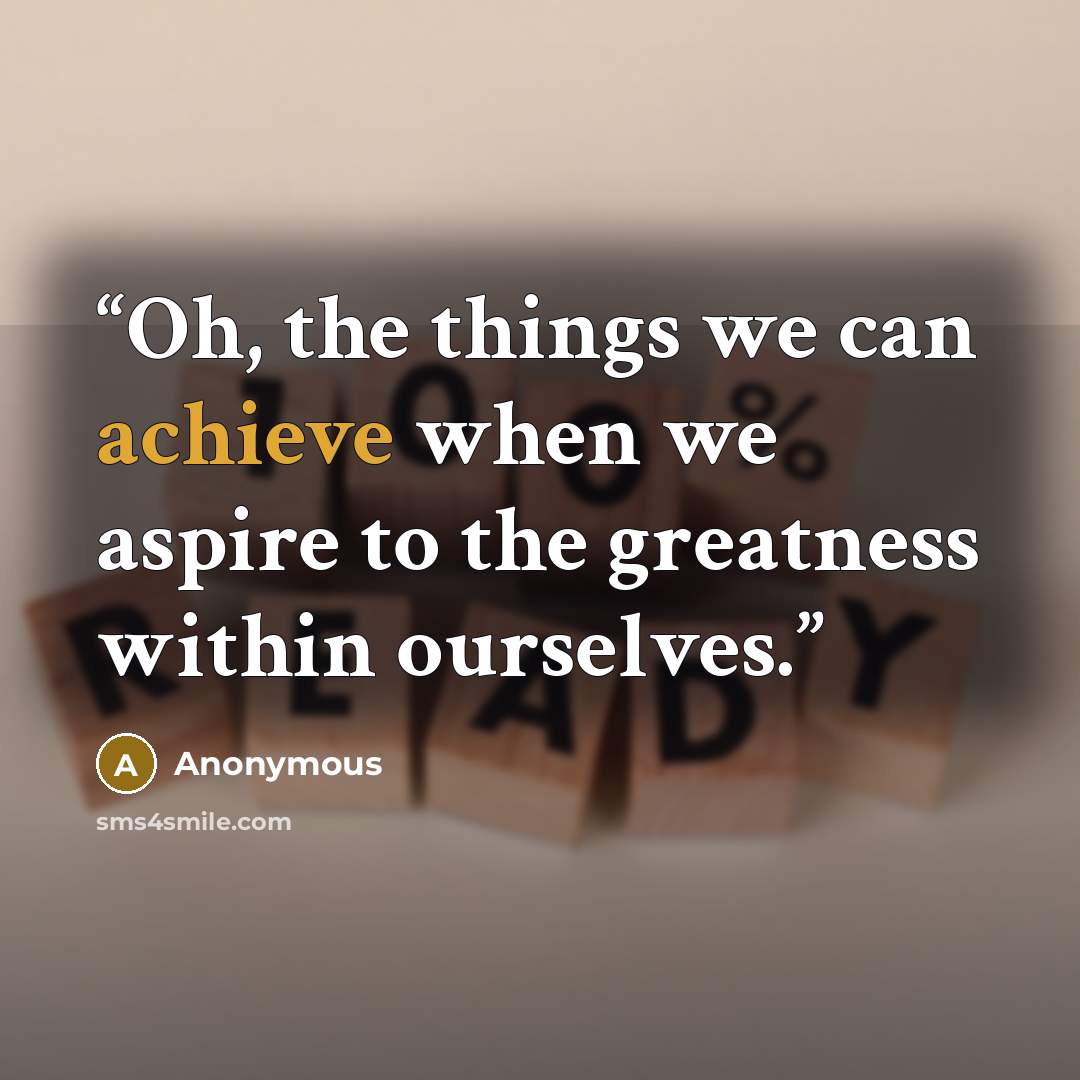 “Oh, the things we can achieve when we aspire to the greatness within ourselves.” quote by Anonymous