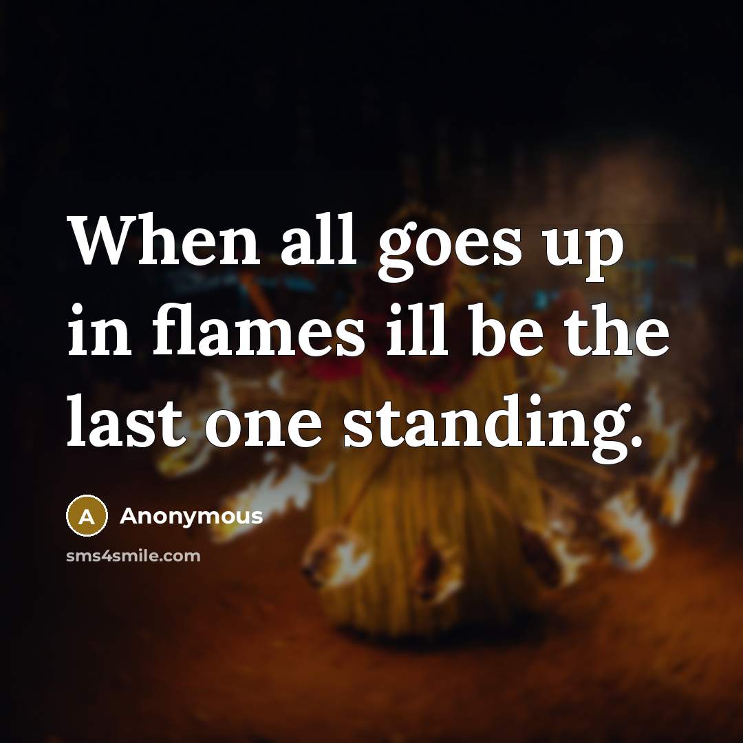 “When all goes up in flames ill be the last one standing.” quote by Anonymous