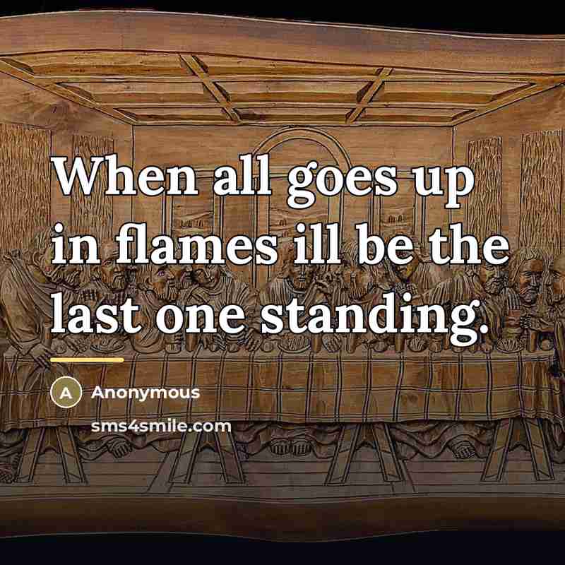 “When all goes up in flames ill be the last…” quote by Anonymous