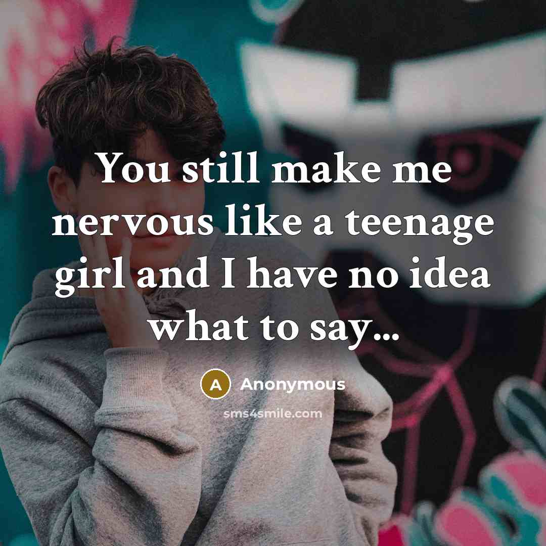 “You still make me nervous like a teenage girl and…” quote by Anonymous