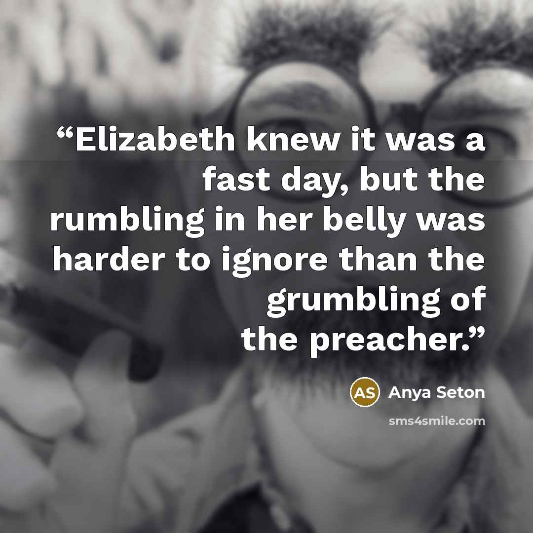 “Elizabeth knew it was a fast day, but the rumbling in her belly was harder to ignore than the grumbling of the preacher.” quote by Anya Seton