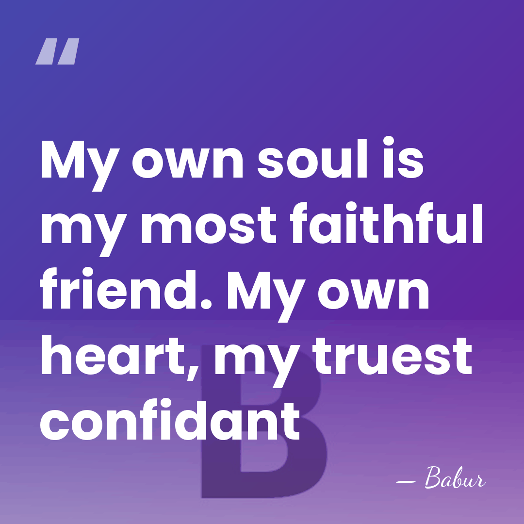 My own soul is my most faithful friend. My own heart, my&hellip; - Babur