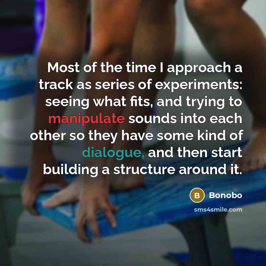 “Most of the time I approach a track as series of experiments: seeing what fits, and trying to manipulate sounds into each other so they have some kind of dialogue, and then start building a structure around it.” quote by Bonobo