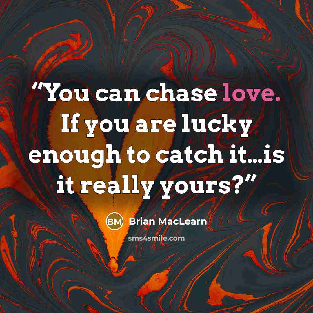 “You can chase love. If you are lucky enough to catch it…is it really yours?” quote by Brian MacLearn