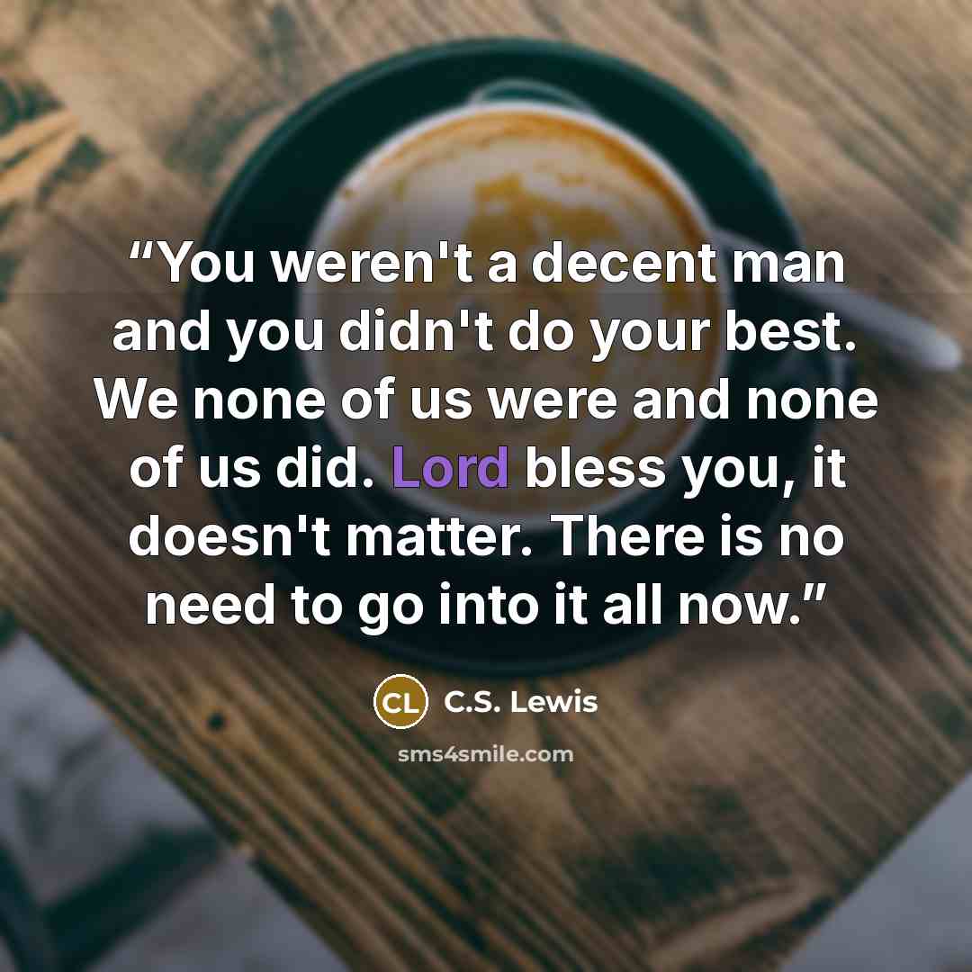 “You weren't a decent man and you didn't do your best. We none of us were and none of us did. Lord bless you, it doesn't matter. There is no need to go into it all now.” quote by c.s. lewis