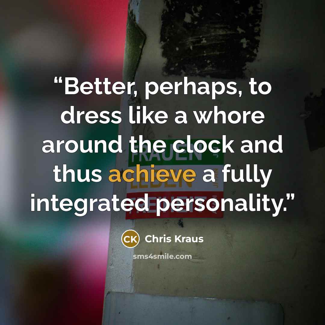 “Better, perhaps, to dress like a whore around the clock and thus achieve a fully integrated personality.” quote by Chris Kraus