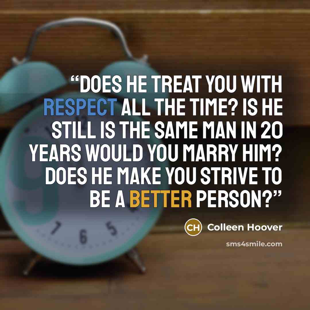 “Does he treat you with respect ALL the time? Is he still is the same man in 20 years would you marry him? Does he make you strive to be a better person?” quote by Colleen Hoover