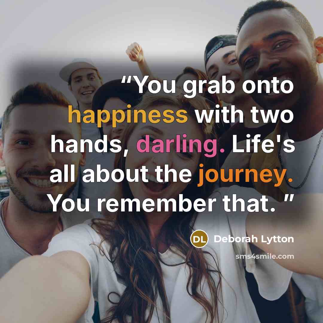 “You grab onto happiness with two hands, darling. Life's all about the journey. You remember that.” quote by Deborah Lytton