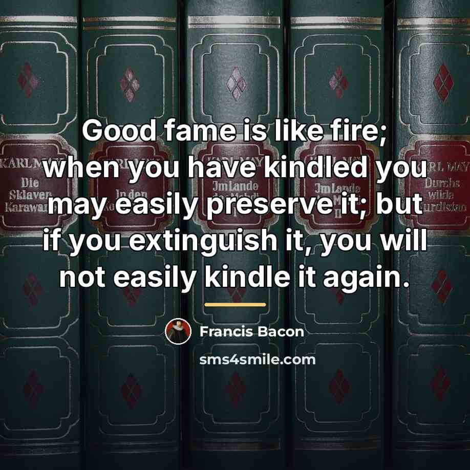 “Good fame is like fire; when you have kindled you…” quote by Francis Bacon