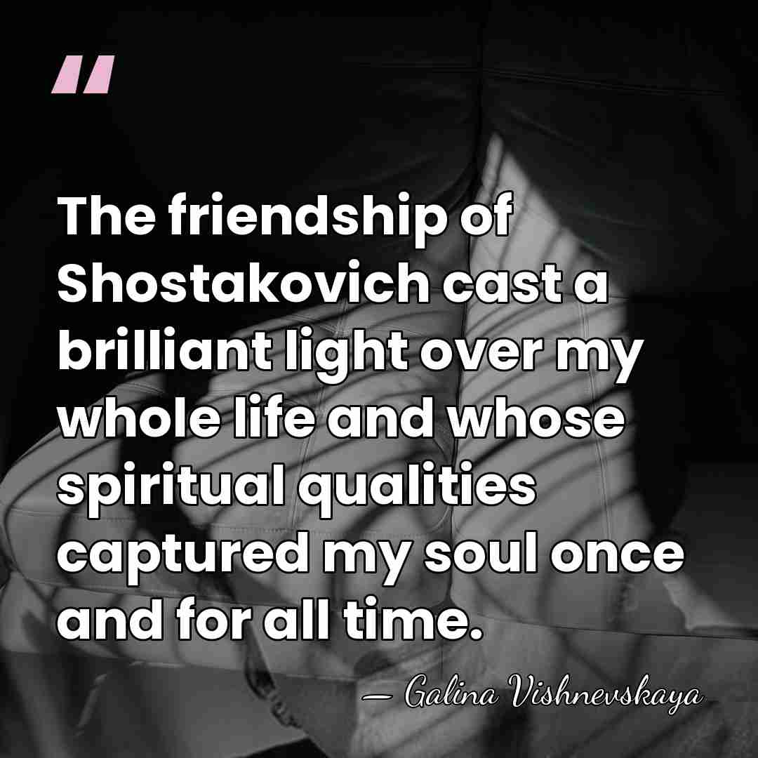 The friendship of Shostakovich cast a brilliant light over my whole life&hellip; - Galina Vishnevskaya