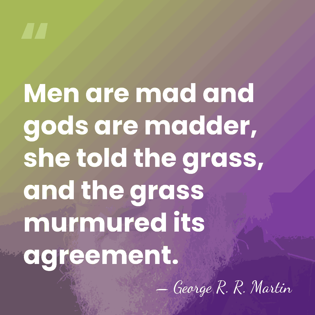 Men are mad and gods are madder, she told the grass, and&hellip; - George R. R. Martin