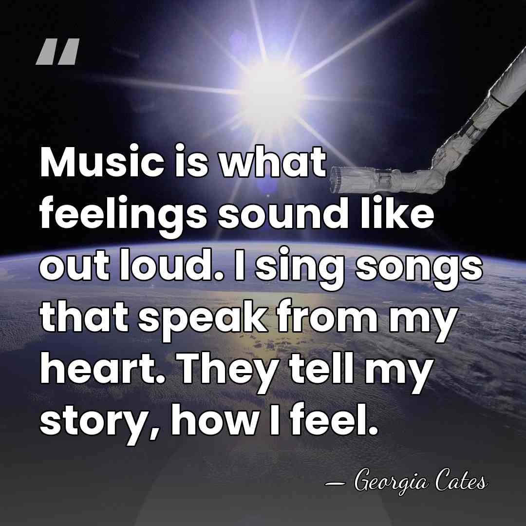 Music is what feelings sound like out loud. I sing songs that&hellip; - Georgia Cates
