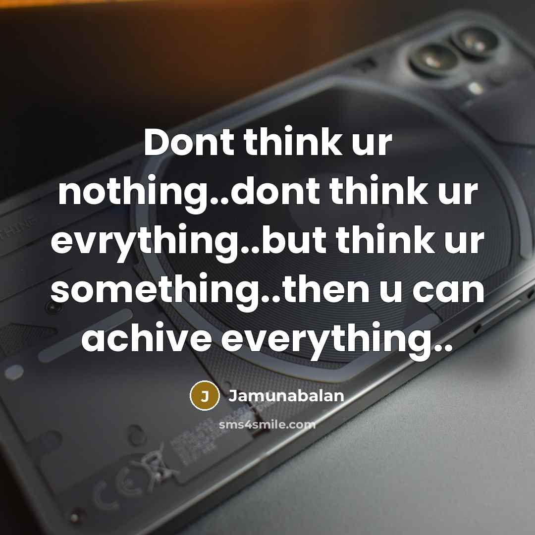 “Dont think ur nothing..dont think ur evrything..but think ur something..then u can achive everything..” quote by Jamunabalan