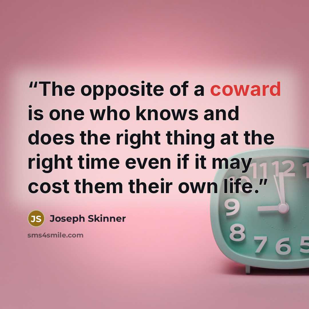 “The opposite of a coward is one who knows and does the right thing at the right time even if it may cost them their own life.” quote by Joseph Skinner
