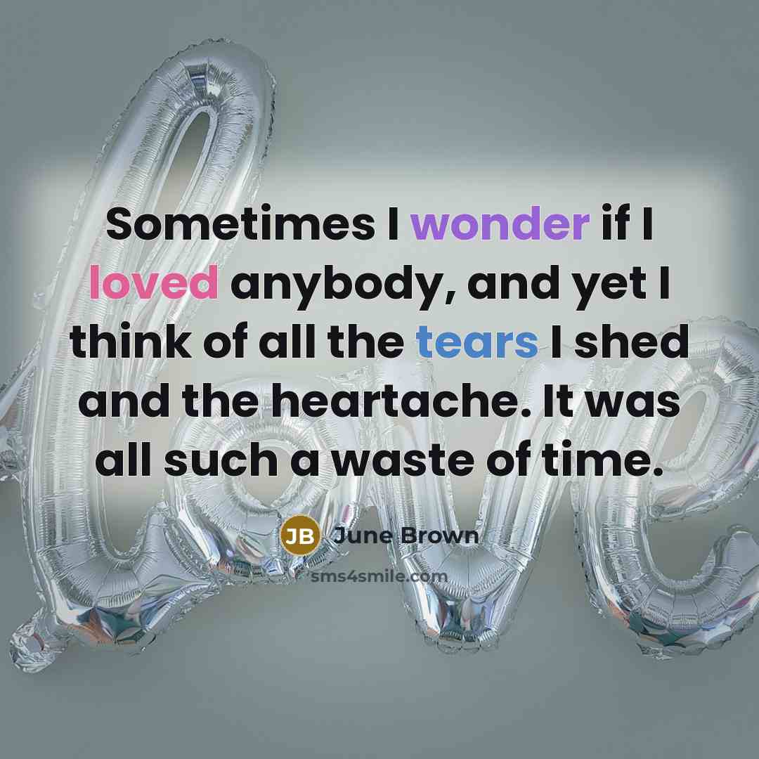 “Sometimes I wonder if I loved anybody, and yet I think of all the tears I shed and the heartache. It was all such a waste of time.” quote by June Brown