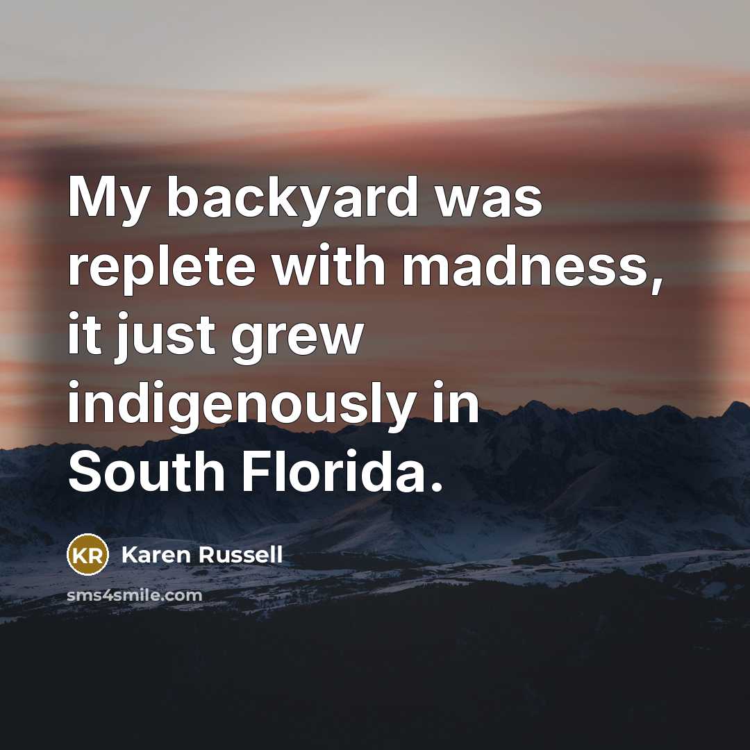 “My backyard was replete with madness, it just grew indigenously…” quote by Karen Russell