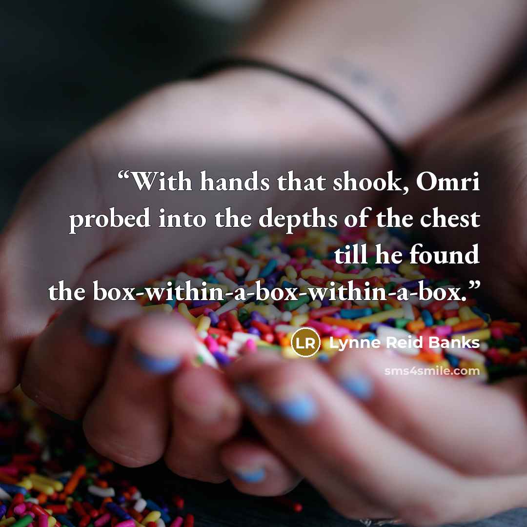 “With hands that shook, Omri probed into the depths of the chest till he found the box-within-a-box-within-a-box.” quote by Lynne Reid Banks
