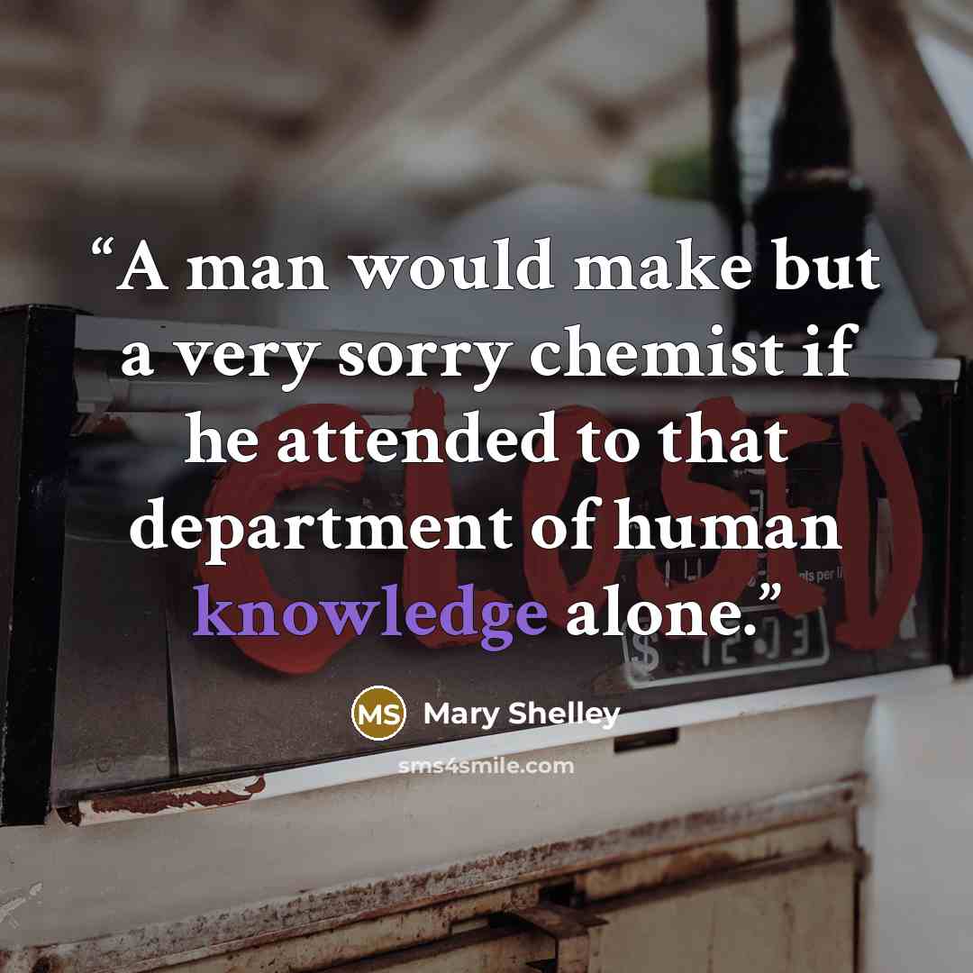 “A man would make but a very sorry chemist if he attended to that department of human knowledge alone.” quote by Mary Shelley