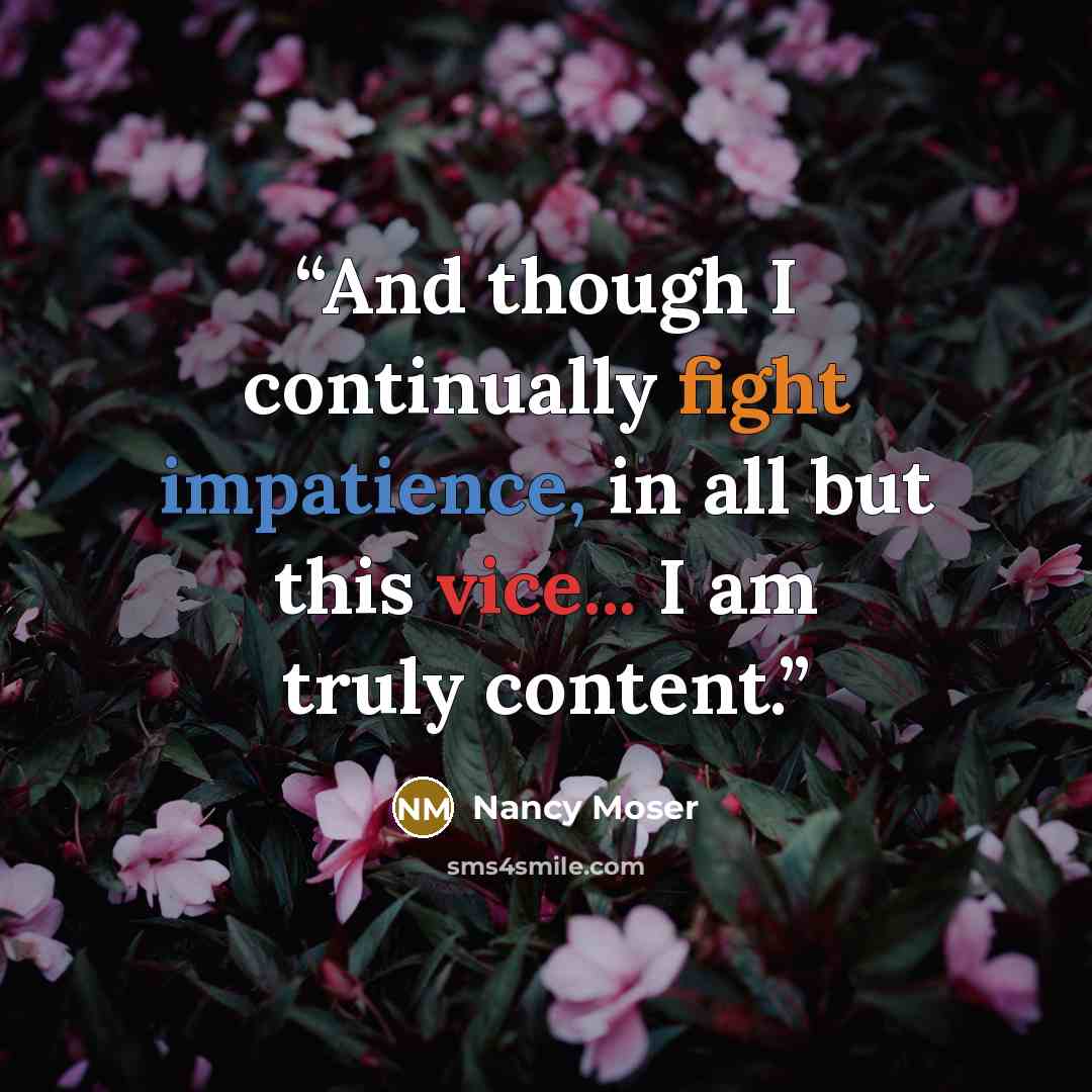 “And though I continually fight impatience, in all but this vice... I am truly content.” quote by Nancy Moser