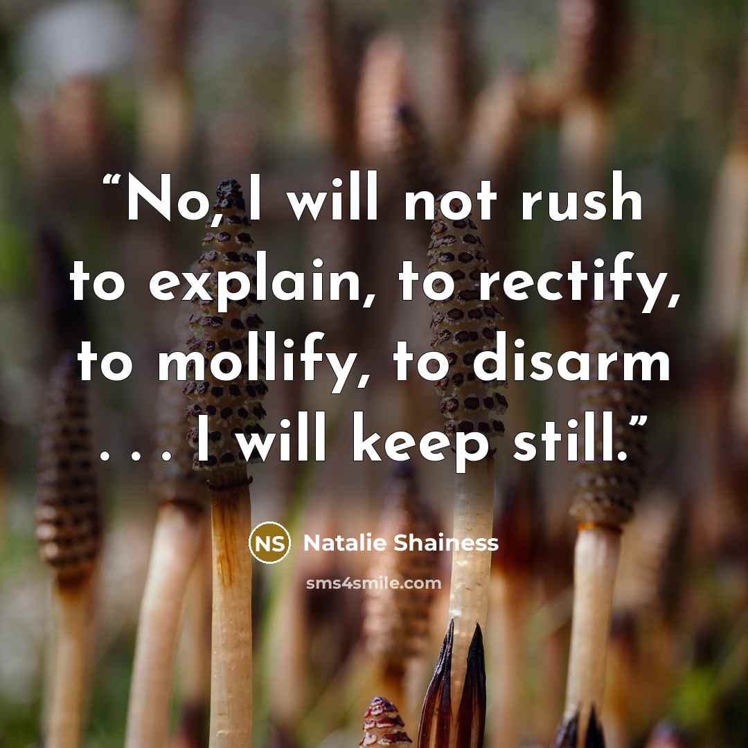 “No, I will not rush to explain, to rectify, to mollify, to disarm . . . I will keep still.” quote by Natalie Shainess