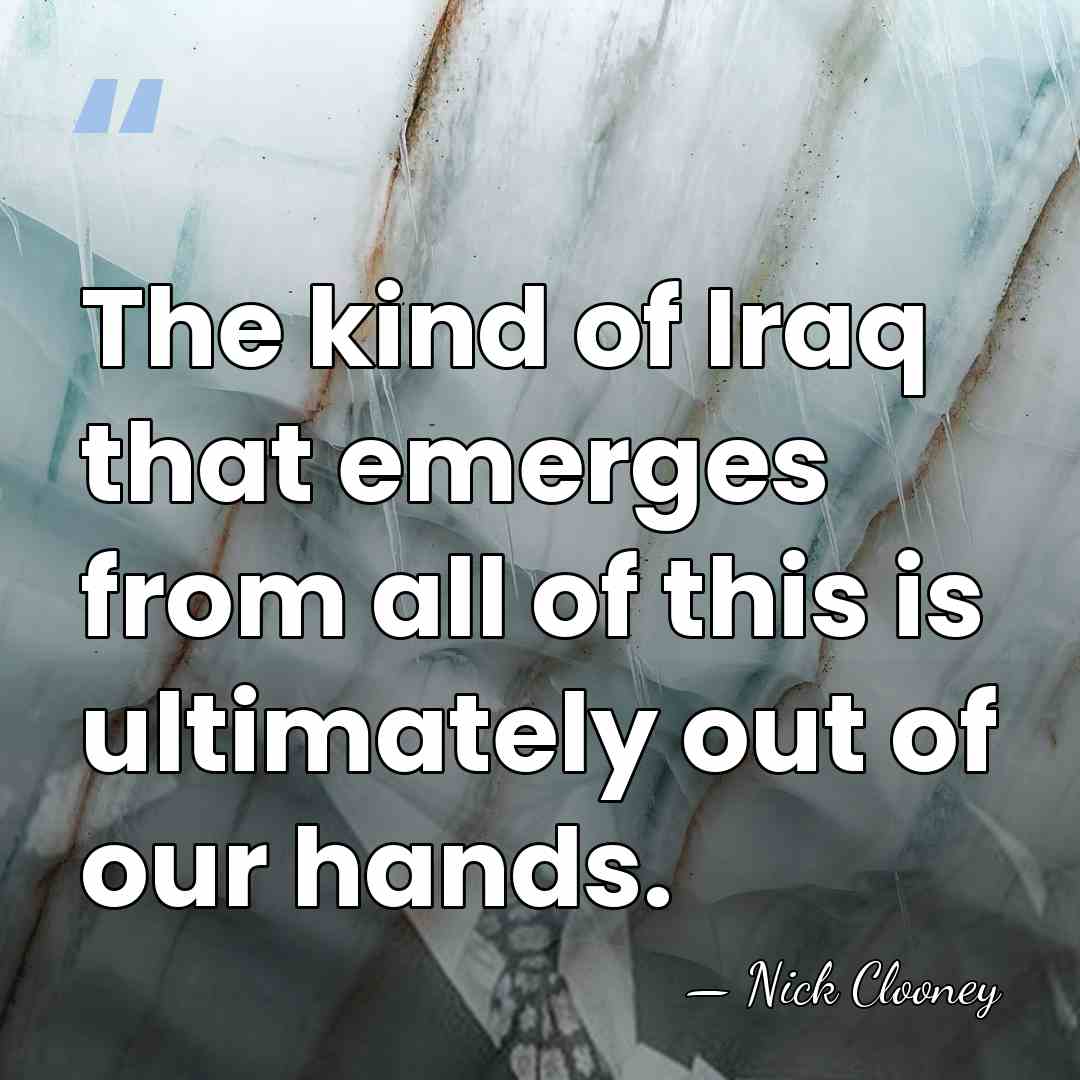 The kind of Iraq that emerges from all of this is ultimately&hellip; - Nick Clooney