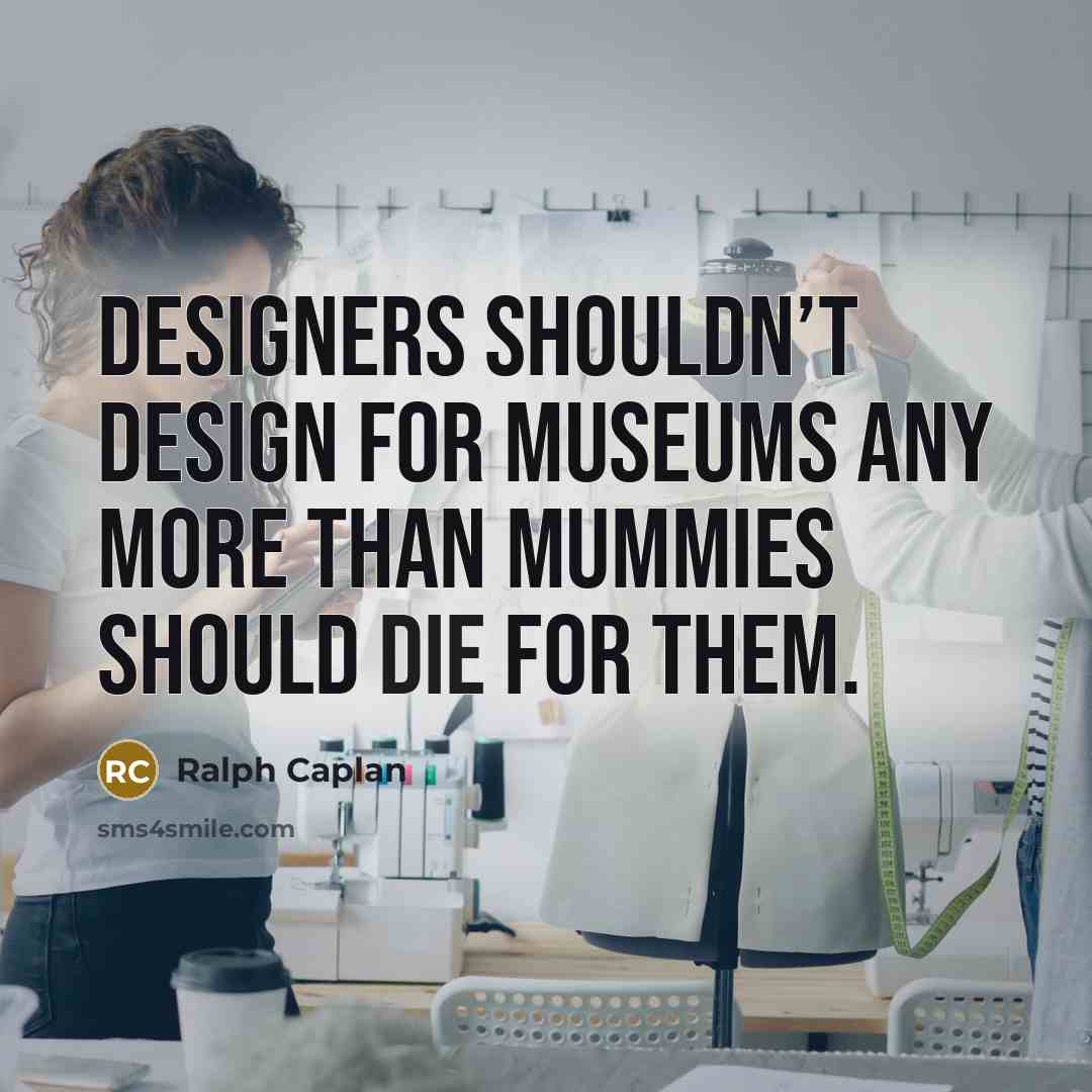 “Designers shouldn’t design for museums any more than mummies should die for them.” quote by Ralph Caplan