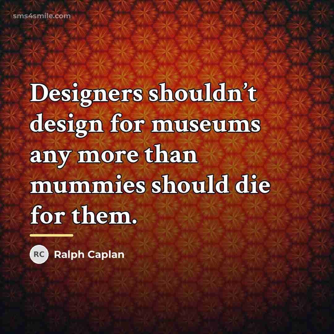 “Designers shouldn’t design for museums any more than mummies should…” quote by Ralph Caplan