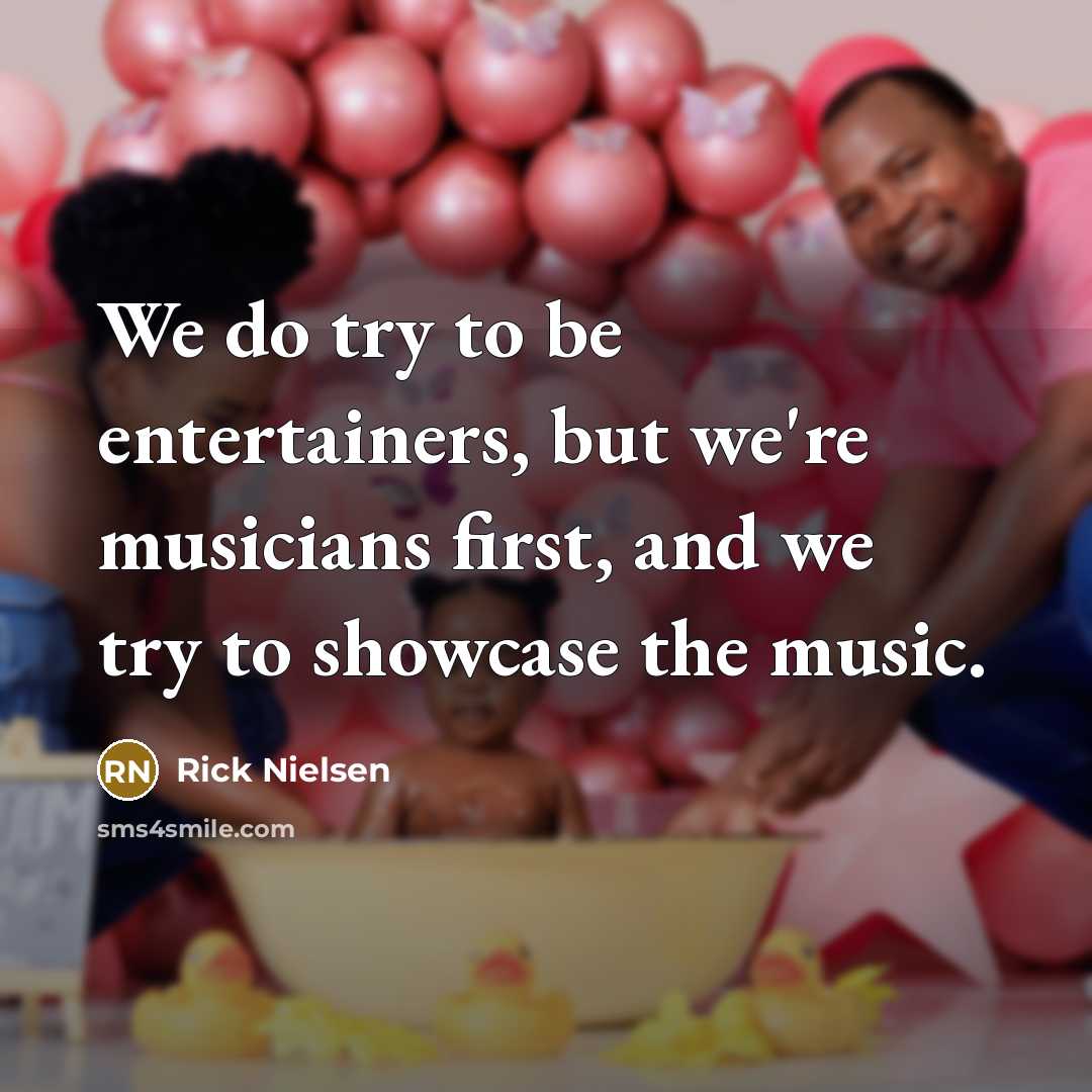 “We do try to be entertainers, but we're musicians first, and we try to showcase the music.” quote by Rick Nielsen