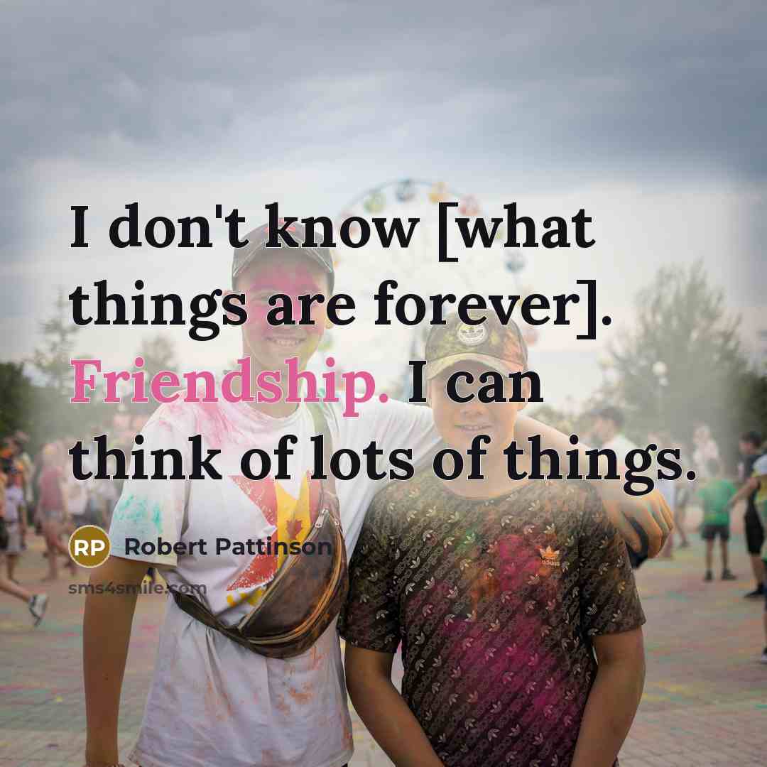 “I don't know [what things are forever]. Friendship. I can…” quote by Robert Pattinson