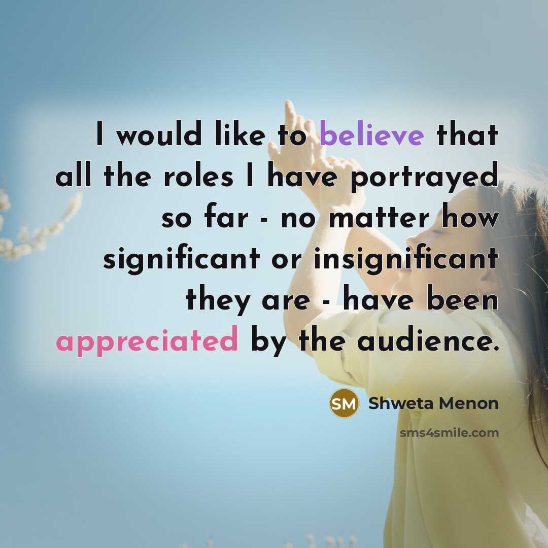 “I would like to believe that all the roles I have portrayed so far - no matter how significant or insignificant they are - have been appreciated by the audience.” quote by Shweta Menon