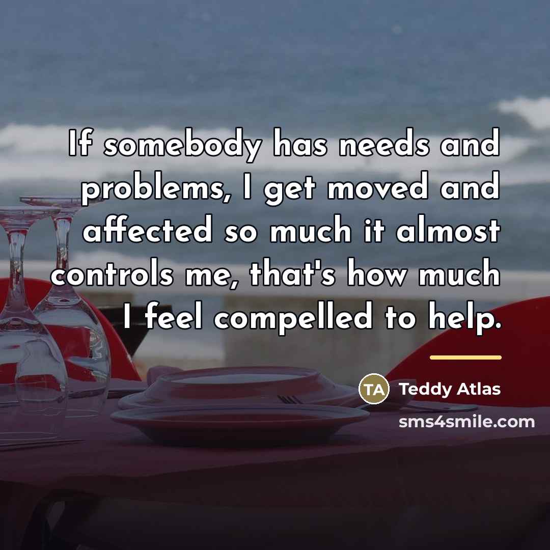 “If somebody has needs and problems, I get moved and…” quote by Teddy Atlas