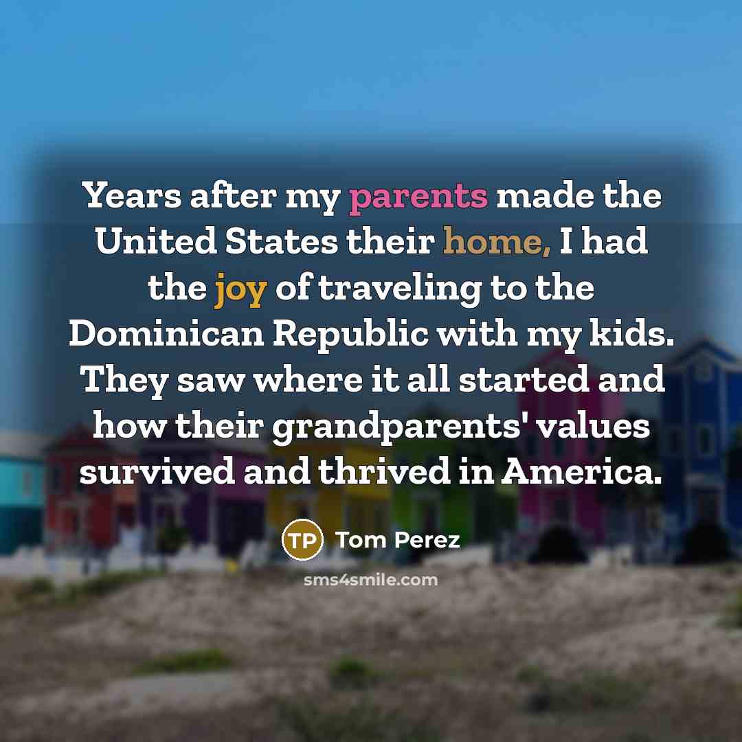 “Years after my parents made the United States their home,…” quote by Tom Perez