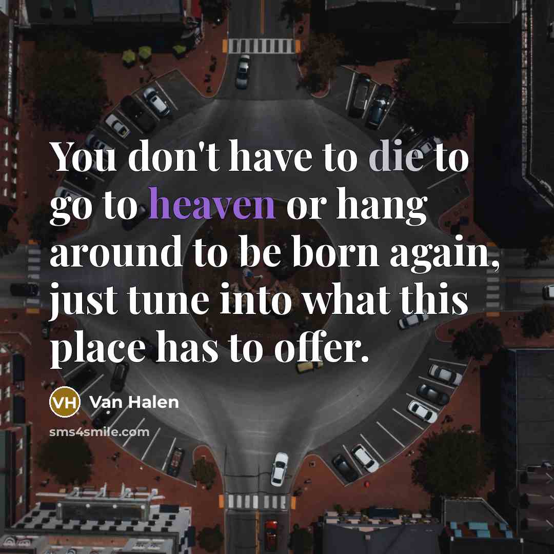 “You don't have to die to go to heaven or hang around to be born again, just tune into what this place has to offer.” quote by Van Halen