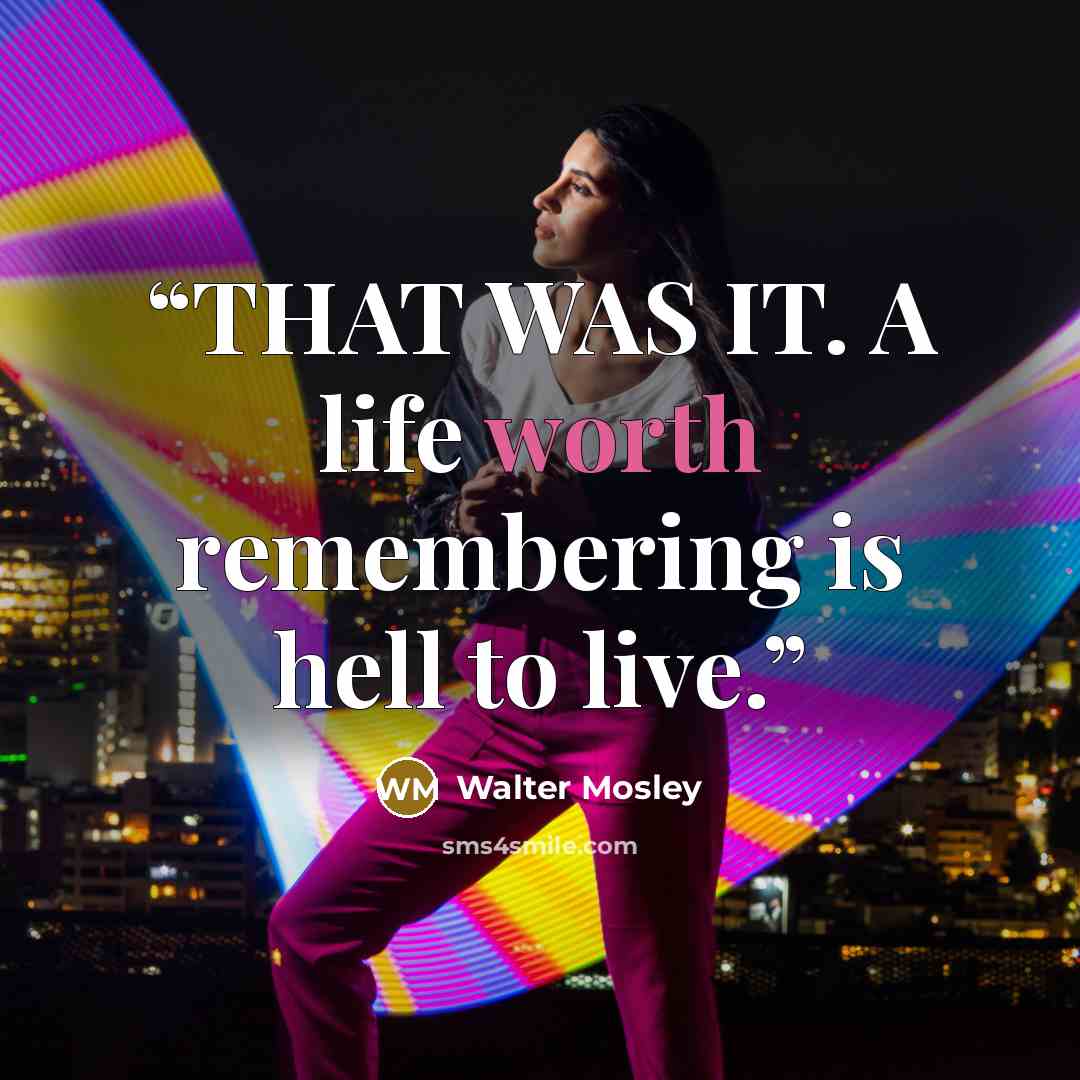 “THAT WAS IT. A life worth remembering is hell to live.” quote by Walter Mosley