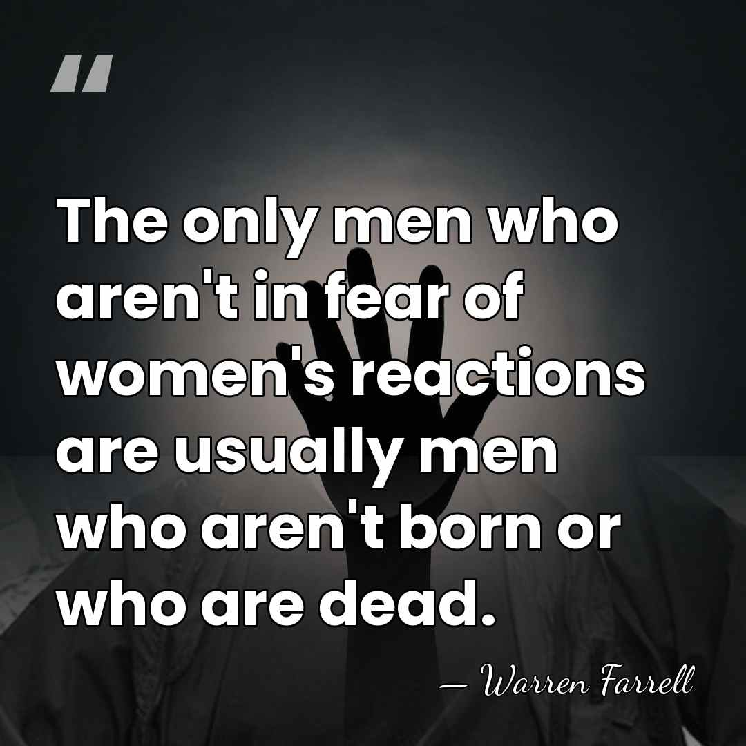 The only men who aren't in fear of women's reactions are usually&hellip; - Warren Farrell