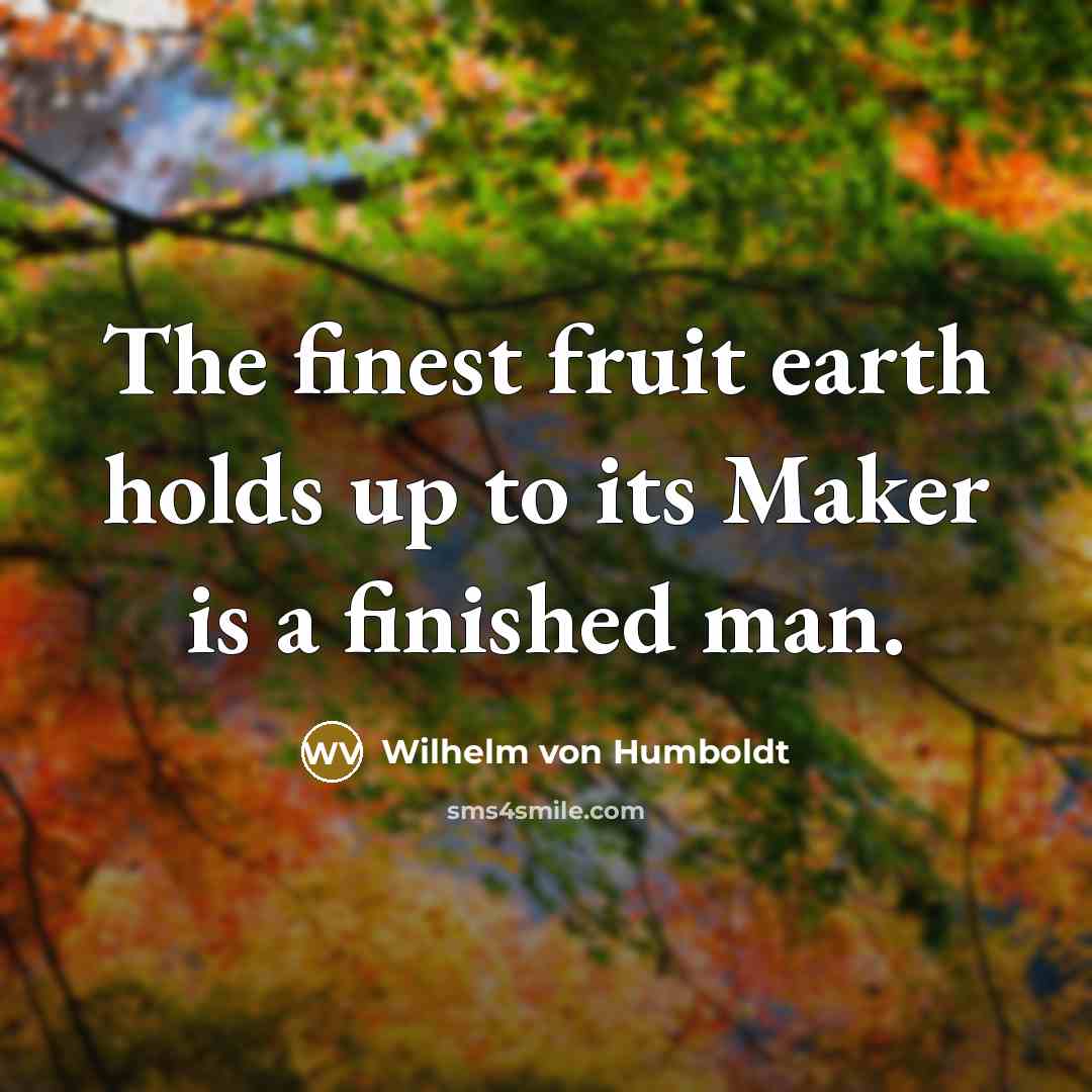 “The finest fruit earth holds up to its Maker is…” quote by Wilhelm von Humboldt