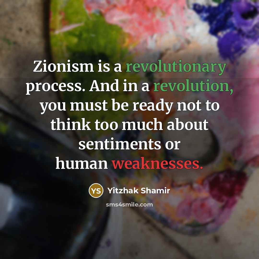 “Zionism is a revolutionary process. And in a revolution, you must be ready not to think too much about sentiments or human weaknesses.” quote by Yitzhak Shamir
