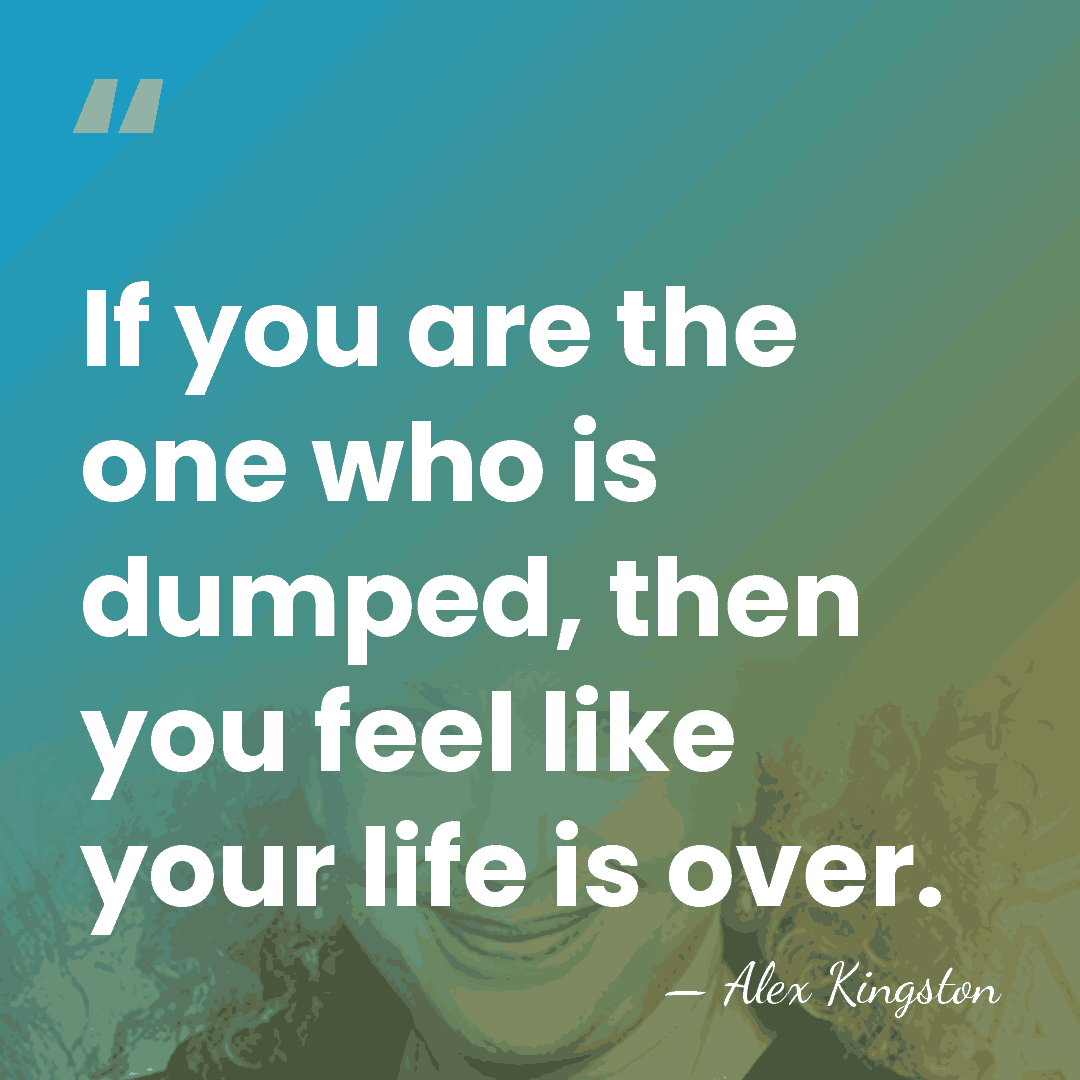 If you are the one who is dumped, then you feel like&hellip; - Alex Kingston