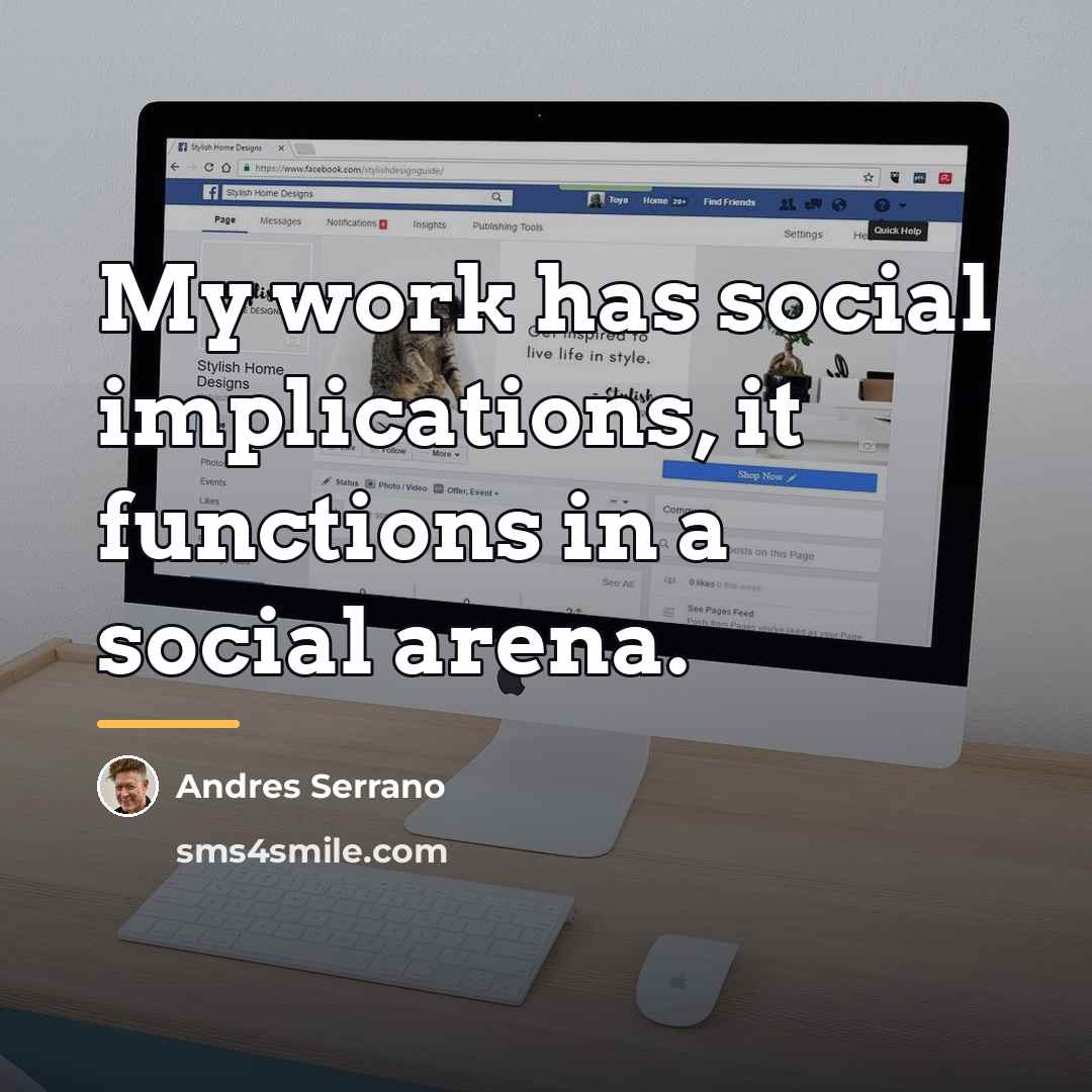 “My work has social implications, it functions in a social…” quote by Andres Serrano